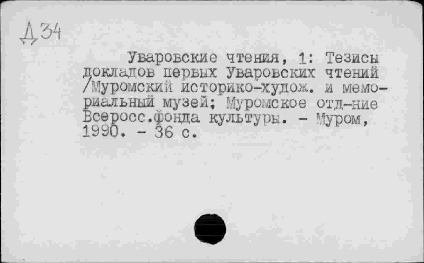 ﻿№
Уваровекие чтения, 1: Тезисы докладов первых Уваровских чтений /Муромский историко-худож. и мемориальный музей; Муромское отд—ние Всеросс.фонда культуры. - Муром,